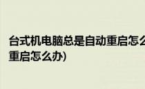 台式机电脑总是自动重启怎么回事怎么办(台式电脑老是自动重启怎么办)