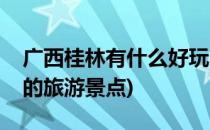 广西桂林有什么好玩的(广西桂林有什么好玩的旅游景点)