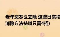老年斑怎么去除 这些日常祛斑小窍门你记住了吗(老年斑的消除方法祛斑只需4招)