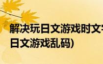 解决玩日文游戏时文字乱码 屡试不爽(电脑玩日文游戏乱码)