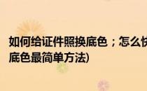 如何给证件照换底色；怎么快速更换证件照底色(证件照片换底色最简单方法)