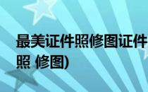 最美证件照修图证件照修图最美证件照(证件照 修图)