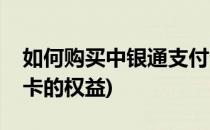 如何购买中银通支付卡(如何购买中银通支付卡的权益)