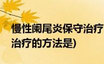 慢性阑尾炎保守治疗的方法(慢性阑尾炎保守治疗的方法是)