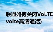 联通如何关闭VoLTE高清通话(联通如何关闭volte高清通话)