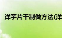 洋芋片干制做方法(洋芋片干制做方法窍门)