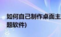 如何自己制作桌面主题(如何自己制作桌面主题软件)