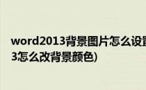 word2013背景图片怎么设置 背景颜色如何设置(word2013怎么改背景颜色)