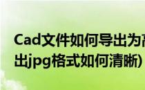 Cad文件如何导出为高清晰的jpg文件(cad导出jpg格式如何清晰)