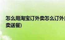 怎么用淘宝订外卖怎么订外卖(怎么用淘宝订外卖,怎么订外卖送餐)