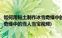 如何用粘土制作冰雪奇缘中的雪人雪宝(如何用粘土制作冰雪奇缘中的雪人雪宝视频)