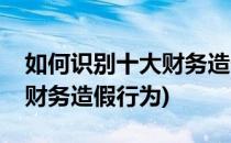 如何识别十大财务造假方法(如何识别和规避财务造假行为)