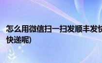 怎么用微信扫一扫发顺丰发快递(怎么用微信扫一扫发顺丰发快递呢)