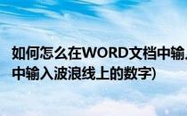 如何怎么在WORD文档中输入波浪线(如何怎么在word文档中输入波浪线上的数字)