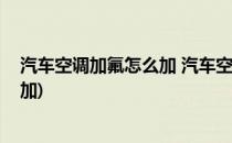 汽车空调加氟怎么加 汽车空调加氟价格(轿车空调加氟怎么加)