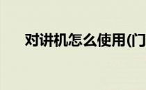 对讲机怎么使用(门禁对讲机怎么使用)