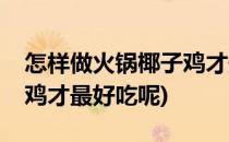 怎样做火锅椰子鸡才最好吃(怎样做火锅椰子鸡才最好吃呢)