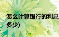 怎么计算银行的利息(怎么计算银行的利息是多少)