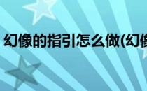 幻像的指引怎么做(幻像的指引怎么做手机版)