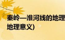 秦岭—淮河线的地理意义(总结秦岭淮河线的地理意义)