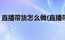 直播带货怎么做(直播带货怎么做才能打动你)