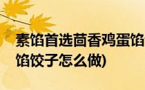 素馅首选茴香鸡蛋馅饺子(素馅首选茴香鸡蛋馅饺子怎么做)