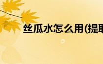 丝瓜水怎么用(提取的丝瓜水怎么用)