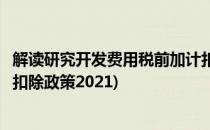 解读研究开发费用税前加计扣除政策(研究开发费用税前加计扣除政策2021)