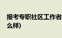 报考专职社区工作者(报考专职社区工作者怎么样)