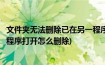 文件夹无法删除已在另一程序打开(文件夹无法删除已在另一程序打开怎么删除)