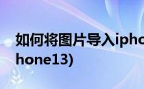 如何将图片导入iphone5(如何将图片导入iphone13)
