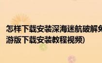 怎样下载安装深海迷航破解免费版深海怎么安装(深海迷航手游版下载安装教程视频)
