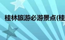 桂林旅游必游景点(桂林旅游必游景点排名)