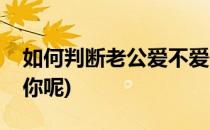 如何判断老公爱不爱你(如何判断老公爱不爱你呢)