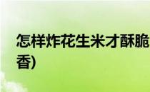 怎样炸花生米才酥脆(怎样炸花生米才酥脆又香)