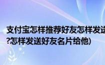支付宝怎样推荐好友怎样发送好友名片(支付宝怎样推荐好友?怎样发送好友名片给他)