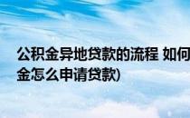 公积金异地贷款的流程 如何申请公积金异地贷款(异地公积金怎么申请贷款)