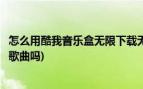 怎么用酷我音乐盒无限下载无损高质音乐(酷我音乐盒能下载歌曲吗)