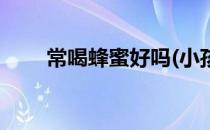 常喝蜂蜜好吗(小孩经常喝蜂蜜好吗)