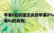 苹果6如何鉴定真假苹果iPhone6怎么辨别真假(怎样鉴别苹果6s的真假)