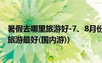 暑假去哪里旅游好-7、8月份暑假去哪里旅游好(暑假去哪里旅游最好(国内游))
