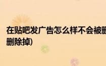 在贴吧发广告怎么样不会被删除(在贴吧发广告怎么样不会被删除掉)