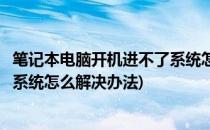 笔记本电脑开机进不了系统怎么解决(笔记本电脑开机进不了系统怎么解决办法)