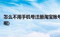怎么不用手机号注册淘宝账号(怎么不用手机号注册淘宝账号呢)