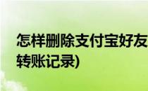 怎样删除支付宝好友(怎样删除支付宝好友的转账记录)