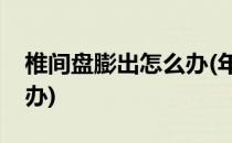 椎间盘膨出怎么办(年轻人腰椎间盘膨出怎么办)