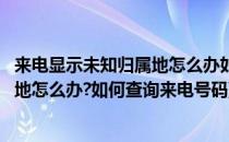 来电显示未知归属地怎么办如何查询来电(来电显示未知归属地怎么办?如何查询来电号码)