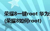荣耀8一键root 华为荣耀8获取root权限方法(荣耀8如何root)