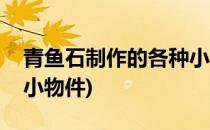 青鱼石制作的各种小物件(青鱼石制作的各种小物件)
