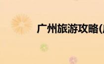 广州旅游攻略(广州 旅游攻略)